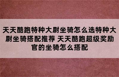 天天酷跑特种大尉坐骑怎么选特种大尉坐骑搭配推荐 天天酷跑超级奖励官的坐骑怎么搭配